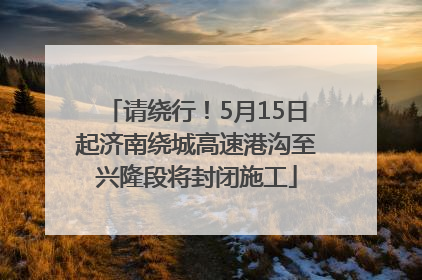 请绕行！5月15日起济南绕城高速港沟至兴隆段将封闭施工