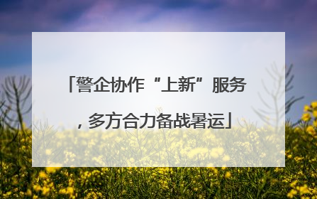 警企协作“上新”服务，多方合力备战暑运