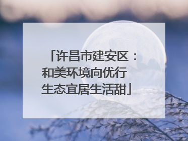 许昌市建安区：和美环境向优行 生态宜居生活甜