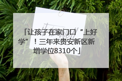 让孩子在家门口“上好学”！三年来贵安新区新增学位8310个