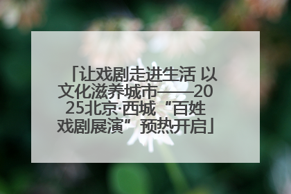 让戏剧走进生活 以文化滋养城市——2025北京·西城“百姓戏剧展演”预热开启