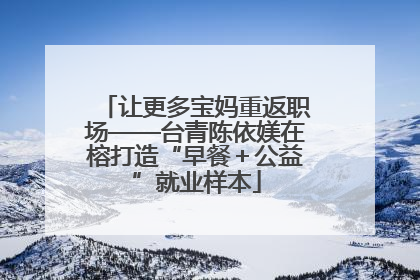 让更多宝妈重返职场——台青陈依媄在榕打造“早餐＋公益”就业样本