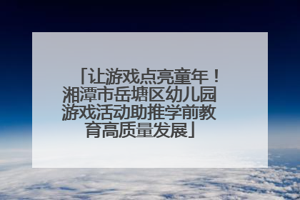 让游戏点亮童年！湘潭市岳塘区幼儿园游戏活动助推学前教育高质量发展