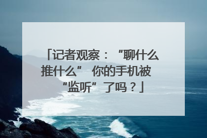 记者观察：“聊什么推什么” 你的手机被“监听”了吗？