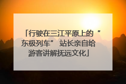 行驶在三江平原上的“东极列车” 站长亲自给游客讲解抚远文化