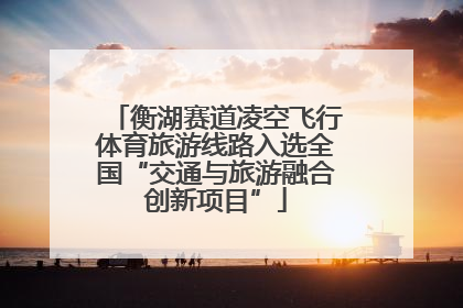 衡湖赛道凌空飞行体育旅游线路入选全国“交通与旅游融合创新项目”