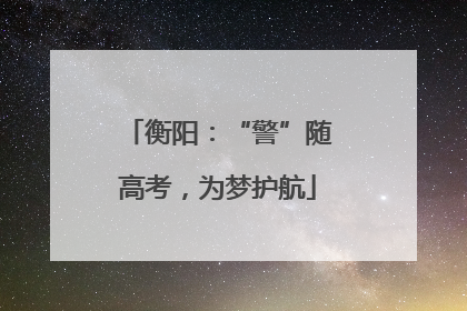 衡阳：“警”随高考，为梦护航