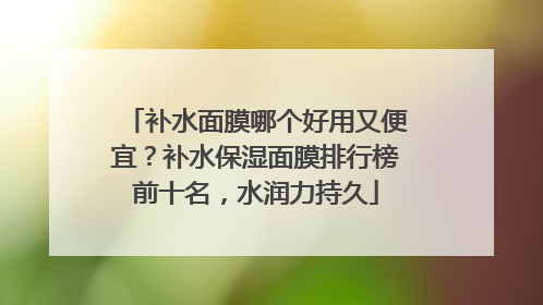 补水面膜哪个好用又便宜？补水保湿面膜排行榜前十名，水润力持久
