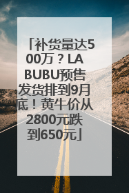 补货量达500万？LABUBU预售发货排到9月底！黄牛价从2800元跌到650元
