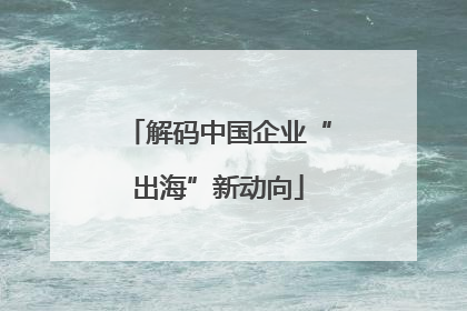 解码中国企业“出海”新动向
