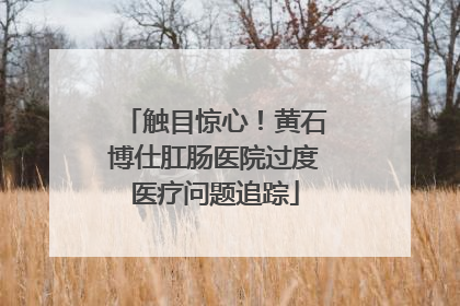 触目惊心！黄石博仕肛肠医院过度医疗问题追踪