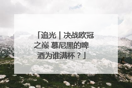 追光｜决战欧冠之巅 慕尼黑的啤酒为谁满杯？