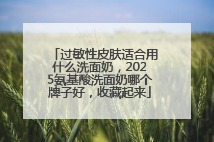 过敏性皮肤适合用什么洗面奶，2025氨基酸洗面奶哪个牌子好，收藏起来