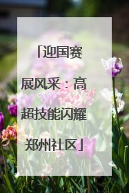 迎国赛 展风采：高超技能闪耀郑州社区