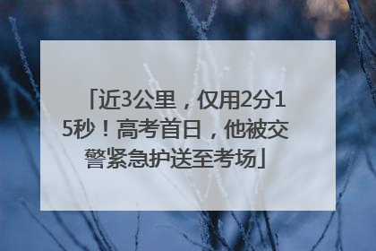 近3公里，仅用2分15秒！高考首日，他被交警紧急护送至考场