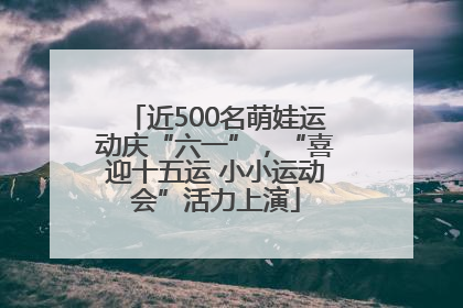 近500名萌娃运动庆“六一”，“喜迎十五运 小小运动会”活力上演