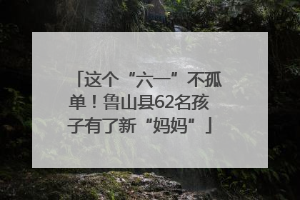 这个“六一”不孤单！鲁山县62名孩子有了新“妈妈”