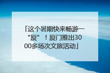 这个暑期快来畅游一“厦”！厦门推出3000多场次文旅活动