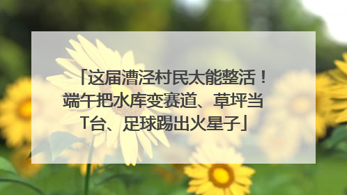 这届漕泾村民太能整活！端午把水库变赛道、草坪当T台、足球踢出火星子