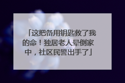 这把备用钥匙救了我的命！独居老人晕倒家中，社区民警出手了