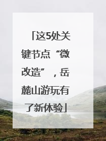 这5处关键节点“微改造”，岳麓山游玩有了新体验