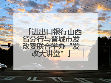 进出口银行山西省分行与晋城市发改委联合举办“发改大讲堂”