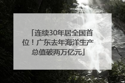 连续30年居全国首位！广东去年海洋生产总值破两万亿元