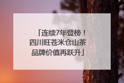 连续7年登榜！四川旺苍米仓山茶品牌价值再跃升