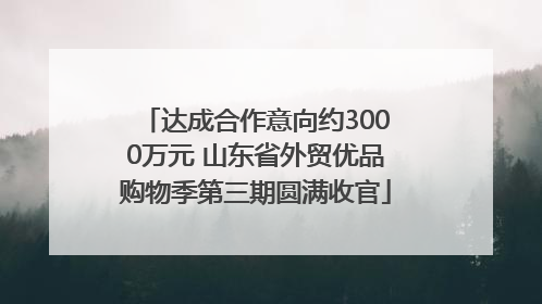 达成合作意向约3000万元 山东省外贸优品购物季第三期圆满收官