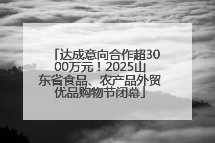 达成意向合作超3000万元！2025山东省食品、农产品外贸优品购物节闭幕