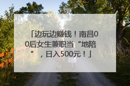 边玩边赚钱！南昌00后女生兼职当“地陪”，日入500元！