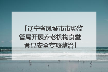 辽宁省凤城市市场监管局开展养老机构食堂食品安全专项整治