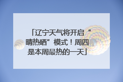 辽宁天气将开启“晴热晒”模式！周四是本周最热的一天