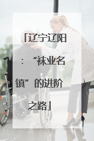 辽宁辽阳：“袜业名镇”的进阶之路