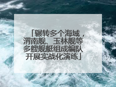 辗转多个海域，渭南舰、玉林舰等多艘舰艇组成编队开展实战化演练