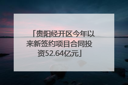 贵阳经开区今年以来新签约项目合同投资52.64亿元