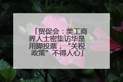 贸促会：美工商界人士密集访华是用脚投票，“关税政策”不得人心