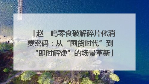 赵一鸣零食破解碎片化消费密码：从“囤货时代”到“即时解馋”的场景革新