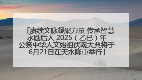 赓续文脉凝聚力量 传承智慧永励后人 2025（乙巳）年公祭中华人文始祖伏羲大典将于6月21日在天水隆重举行