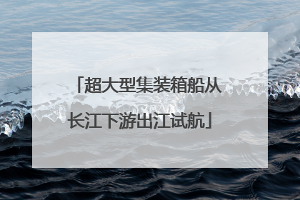 超大型集装箱船从长江下游出江试航