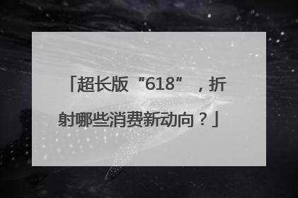 超长版“618”，折射哪些消费新动向？