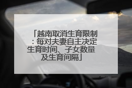 越南取消生育限制：每对夫妻自主决定生育时间、子女数量及生育间隔