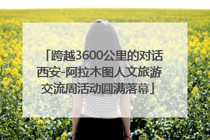 跨越3600公里的对话 西安-阿拉木图人文旅游交流周活动圆满落幕