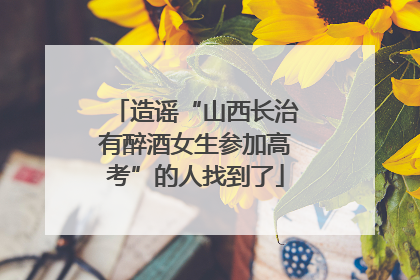 造谣“山西长治有醉酒女生参加高考”的人找到了