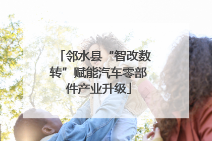 邻水县“智改数转”赋能汽车零部件产业升级