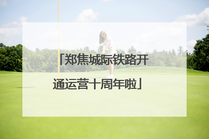 郑焦城际铁路开通运营十周年啦