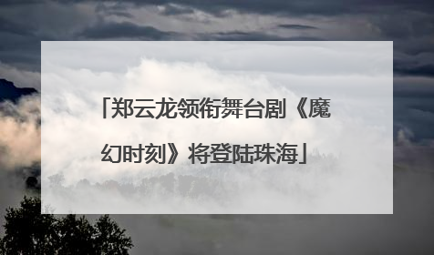 郑云龙领衔舞台剧《魔幻时刻》将登陆珠海