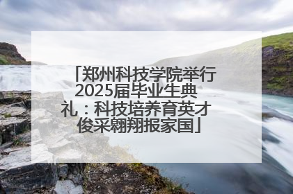 郑州科技学院举行2025届毕业生典礼：科技培养育英才 俊采翱翔报家国