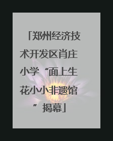 郑州经济技术开发区肖庄小学“面上生花小小非遗馆”揭幕