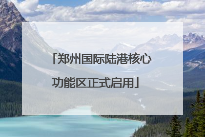 郑州国际陆港核心功能区正式启用